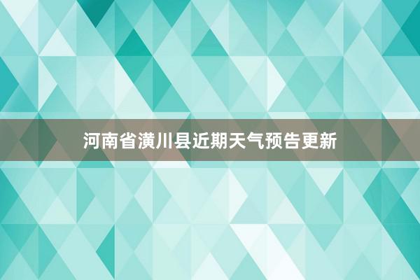 河南省潢川县近期天气预告更新